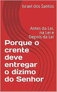 Livro Porque o crente deve entregar o dízimo do Senhor: Antes da Lei, na Lei e Depois da Lei (Ensinos bíblicos Livro 1)