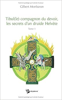 Tibule(le) compagnon du devoir, les secrets d'un druide Helvète : Tome 1, by Gilbert Monbaron Tibule(le) compagnon du devoir, les secrets d'un druide Helvète : Tome 1, by Gilbert Monbaron