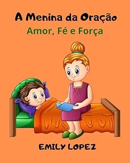 A Menina da Oração :Histórias infantis sobre a fé e o amor de Deus: ( força interior e auto-confiança ): Amor, Fé e Força