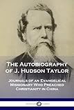 The Autobiography of J. Hudson Taylor: Journals of an Evangelical Missionary Who Preached Christiani by J. Hudson Taylor
