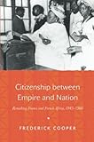 Citizenship between Empire and Nation: Remaking France and French Africa, 1945–1960
