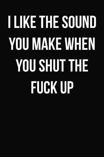 I Like The Sound You Make When You Shut The Fuck Up: Blank Lined Journal - 6x9 - Funny Gag Gift