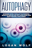 AUTOPHAGY: Extended Water Fasting Is The Powerful Secret of Healing and Anti-Aging Using Your Body's Natural Intelligence