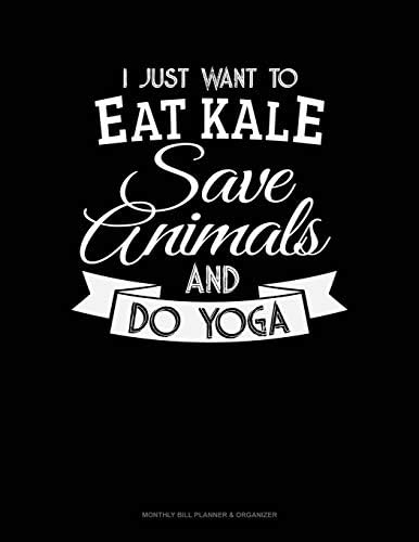 I Just Want To Eat Kale, Save Animals And Do Yoga: Monthly Bill Planner & Organizer Paperback – 23 Aug 2019