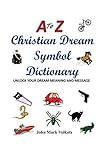 A to Z Christian Dream Symbols Dictionary: Unlock Your Dream Meaning and Message by John Mark Volkots
