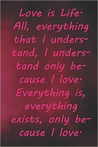 Amazon.com: Love Is Life. All, Everything That I Understand, I Understand Only  Because I Love. Everything Is, Everything Exists, Only Because I Love.:  Valentine ... 110 Pages, Soft Matte Cover, 6 X