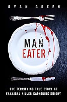 Man-Eater: The Terrifying True Story of Cannibal Killer Katherine Knight (True Crime) by [Green, Ryan]