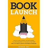 Book Launch: How to Write, Market &amp; Publish Your First Bestseller in Three Months or Less AND Use it to Start and Grow a Six Figure Business