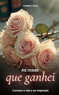 Livro As Rosas que ganhei: Biografia de começar a mudar de vida e ser inspiração
