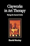 Clayworks in Art Therapy: Plying the Sacred Circle by David Henley