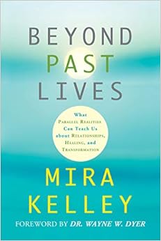 Beyond Past Lives: What Parallel Realities Can Teach Us about Relationships, Healing, and Transformation, by Mira Kelley Beyond Past Lives: What Parallel Realities Can Teach Us about Relationships, Healing, and Transformation, by Mira Kelley