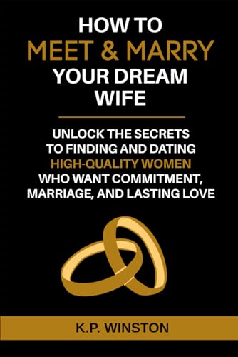 How To Meet & Marry Your Dream Wife: Unlock The Secrets To Finding And Dating High-Quality Women Who Want Commitment, Marriage, and Lasting Love