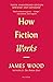 How Fiction Works (Tenth Anniversary Edition): Updated and Expanded by James Wood