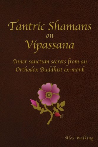 Tantric Shamans on Vipassana: Inner Sanctum secrets from an Orthodox Buddhist ex-monk by Alex Walking
