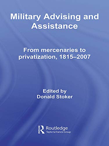 Military Advising and Assistance: From Mercenaries to Privatization, 1815-2007 (Cass Military Studie by Routledge