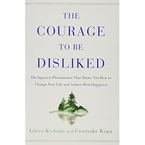 The Courage to Be Disliked: The Japanese Phenomenon That Shows You How to Change Your Life and Achieve Real Happiness