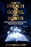 How to Preach the Gospel with Power: Practical and Spiritual Guidance from Initial Prayer to Pulpit by Jonathan Anthony