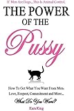 The Power of the Pussy: Get What You Want From Men: Love, Respect, Commitment and More!