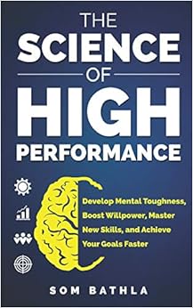 The Science of High Performance: Develop Mental Toughness, Boost Willpower, Master New Skills, and Achieve Your Goals Faster, by Som Bathla The Science of High Performance: Develop Mental Toughness, Boost Willpower, Master New Skills, and Achieve Your Goals Faster, by Som Bathla