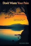 Don't Waste Your Pain: Keeping Your Faith in the Midst of Chronic Pain by Myndi Orr