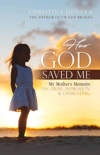 [B.o.o.k] How God Saved Me: My Mother's Memoirs on Abuse, Depression & Overeating DOC