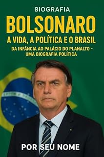Bolsonaro: A Vida, a Política e o Brasil: Da infância ao Palácio do Planalto – uma biografia política
