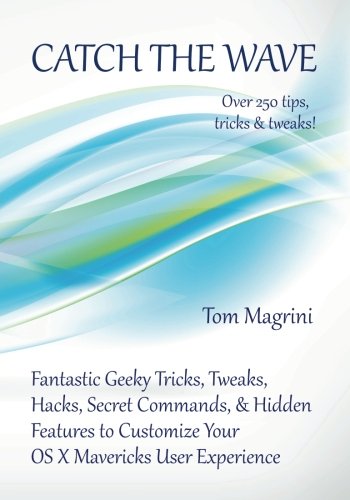 Catch the Wave: Fantastic Geeky Tricks, Tweaks, Hacks, Secret Commands & Hidden Features to Customize Your OS X Mavericks User Experience by Tom Magrini