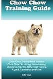 Chow Chow Training Guide Chow Chow Training Book Includes: Chow Chow Socializing, Housetraining, Obedience Training, Behavioral Training, Cues & Commands and More