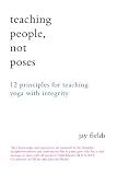 Teaching People Not Poses: 12 Principles for Teaching Yoga with Integrity by Jay Fields