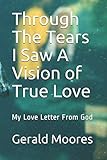 Through The Tears I Saw a A Vision of True Love: My Love Letter From God by Gerald Rodas Moores