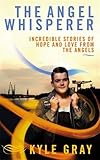 The Angel Whisperer: Incredible Stories of Hope and Love from the Angels by Kyle Gray