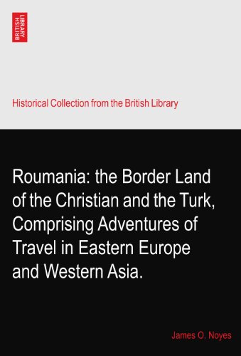 Roumania: the Border Land of the Christian and the Turk, Comprising Adventures of Travel in Eastern Europe and Western Asia.