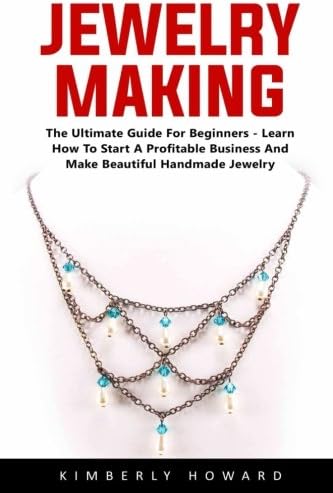 Jewelry Making: The Ultimate Guide For Beginners - Learn How To Start A Profitable Business And Make Beautiful Handmade Jewelry! Paperback – December 9, 2016