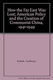 How the Far East Was Lost; American Policy and the Creation of Communist China, 1941-1949