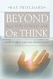 Beyond All You Could Ask or Think: How to Pray Like the Apostle Paul