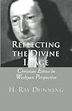 Reflecting the Divine Image: Christian Ethics in Wesleyan Perspective by H. Ray Dunning