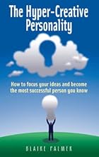 The Hyper-creative Personality: How to Focus Your Ideas and Become the Most Successful Person You Know