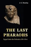 The Last Pharaohs: Egypt Under the Ptolemies, 305-30 BC by J. G. Manning