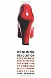Desiring Revolution: Second-wave Feminism and the Rewriting of American Sexual Thought, 1920 to 1982