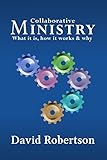Collaborative Ministry; What it is, how it works and why by David Robertson