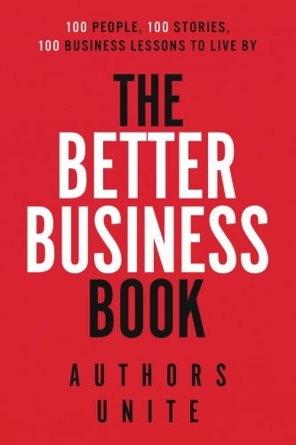The Better Business Book: 100 People, 100 Stories, 100 Business Lessons To Live By (Volume 1)