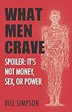 What Men Crave: Spoiler: It's Not Money, Sex, or Power by Bill Simpson