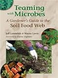 Teaming with Microbes: A Gardener's Guide to the Soil Food Web by Jeff Lowenfels, Wayne Lewis
