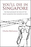 You'll Die in Singapore: The True Account of One of the Most Amazing POW Escapes in WWII by Charles McCormac