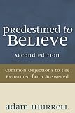 Predestined to Believe: Common Objections to the Reformed Faith Answered, Second Edition by Adam Murrell