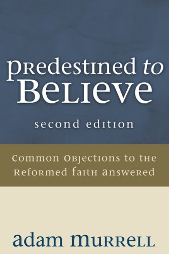 Predestined to Believe: Common Objections to the Reformed Faith Answered, Second Edition by Adam Murrell