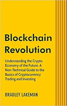 Blockchain Revolution: Understanding the Crypto Economy of the Future. A Non-Technical Guide to the Basics of Cryptocurrency Trading and Investing., by Bradley Lakeman