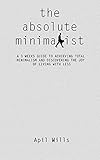 THE ABSOLUTE MINIMALIST: A 3 WEEKS GUIDE TO ACHIEVING TOTAL MINIMALISM AND DISCOVERING THE JOY OF LIVING WITH LESS by April Wills