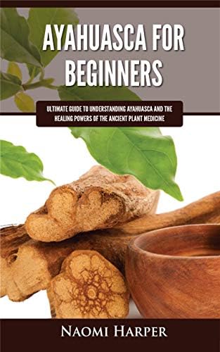 Ayahuasca For Beginners: Ultimate Guide to Understanding Ayahuasca and the Healing Powers of the Ancient Plant Medicine