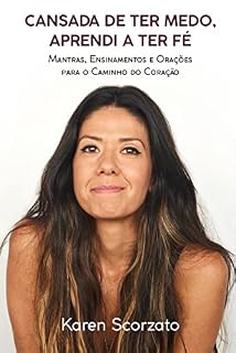 Cansada de Ter Medo, Aprendi a Ter Fé: Mantras, Ensinamentos e Orações Para o Caminho do Coração